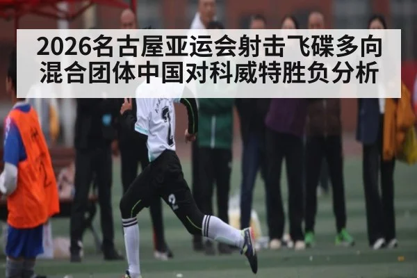 2026名古屋亚运会射击飞碟多向混合团体中国对科威特胜负分析 - kaiyun
