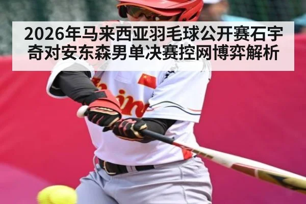 2026年马来西亚羽毛球公开赛石宇奇对安东森男单决赛控网博弈解析 - kaiyun