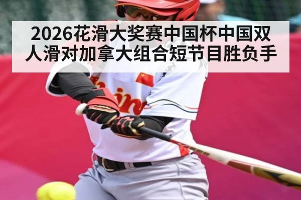 2026花滑大奖赛中国杯中国双人滑对加拿大组合短节目胜负手