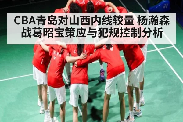 CBA青岛对山西内线较量 杨瀚森战葛昭宝策应与犯规控制分析 - kaiyun