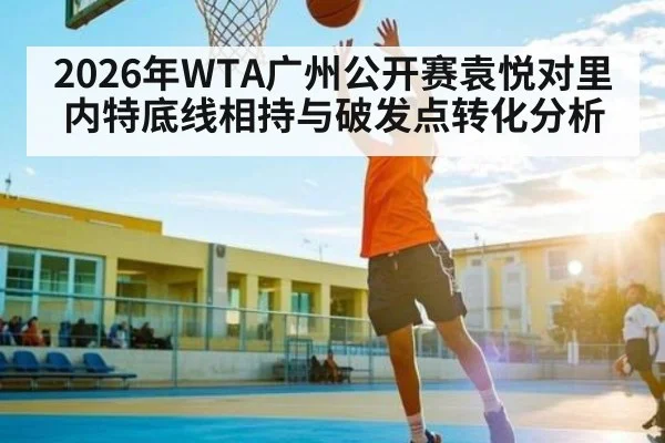 2026年WTA广州公开赛袁悦对里内特底线相持与破发点转化分析 - kaiyun