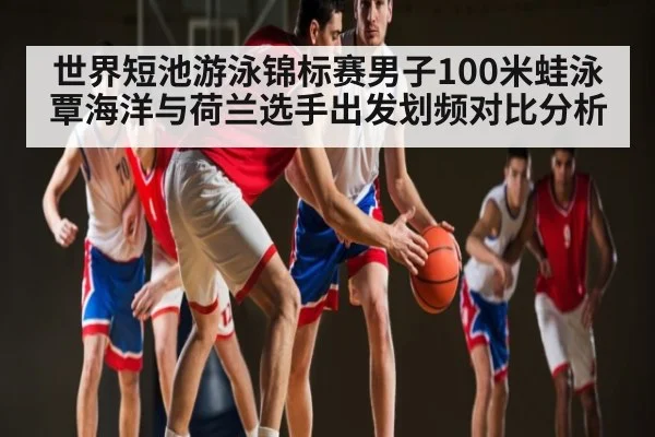世界短池游泳锦标赛男子100米蛙泳覃海洋与荷兰选手出发划频对比分析 - kaiyun